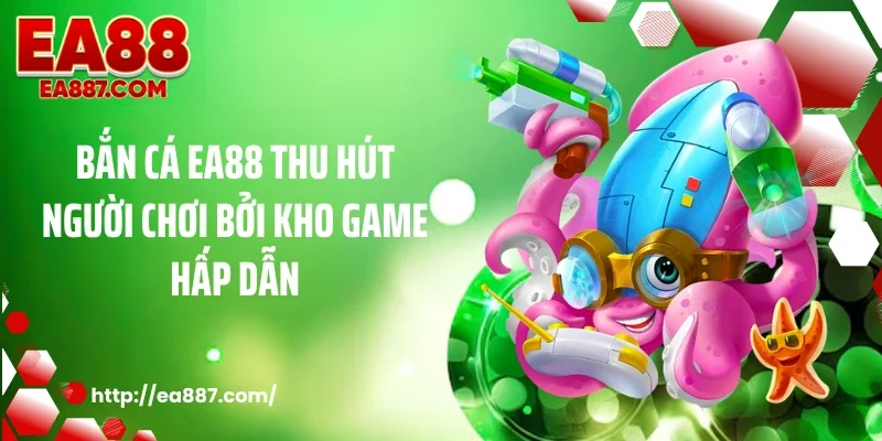 Bắn cá EA88 thu hút người chơi bởi kho game hấp dẫn