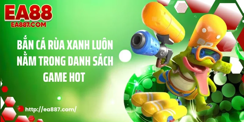 Bắn cá rùa xanh luôn nằm trong danh sách game hot