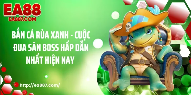 Bắn Cá Rùa Xanh - Cuộc Đua Săn Boss Hấp Dẫn Nhất Hiện Nay 