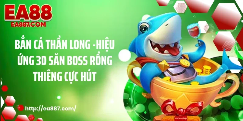 Bắn Cá Thần Long - Hiệu Ứng 3D Săn Boss Rồng Thiêng Cực Hút