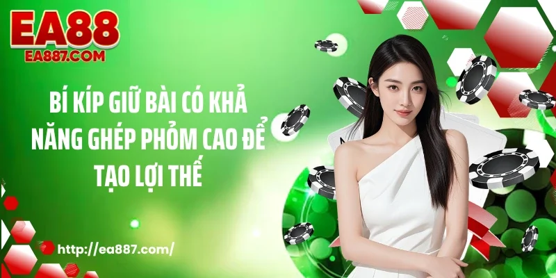 Bí kíp giữ bài có khả năng ghép phỏm cao để tạo lợi thế