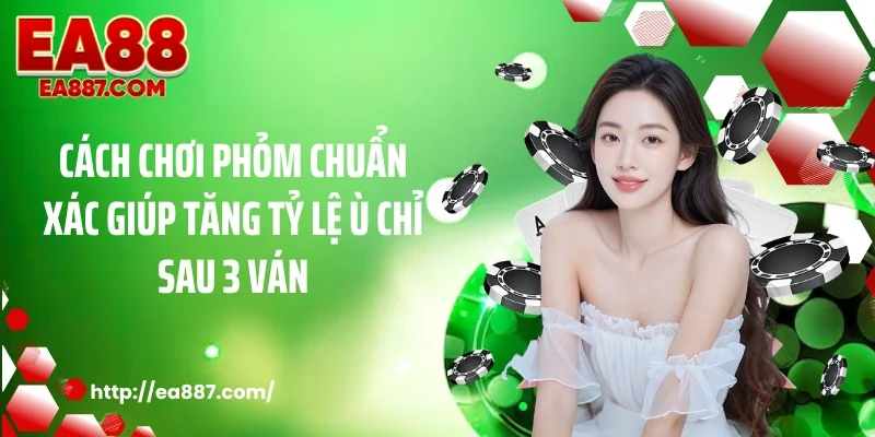 Cách Chơi Phỏm Chuẩn Xác Giúp Tăng Tỷ Lệ Ù Chỉ Sau 3 Ván