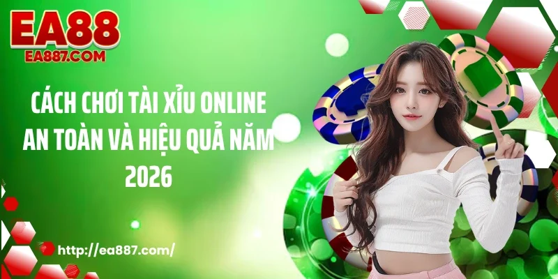 Cách Chơi Tài Xỉu Online An Toàn Và Hiệu Quả Năm 2026