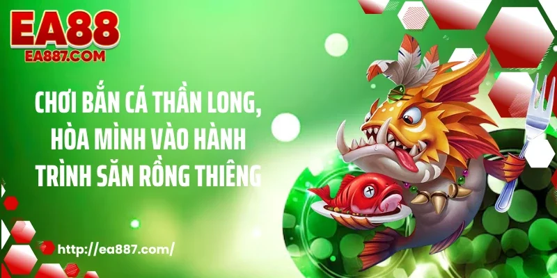 Chơi bắn cá thần long, hòa mình vào hành trình săn rồng thiêng
