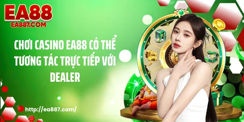 Chơi casino EA88 có thể tương tác trực tiếp với dealer