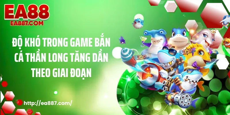 Độ khó trong game bắn cá thần long tăng dần theo giai đoạn