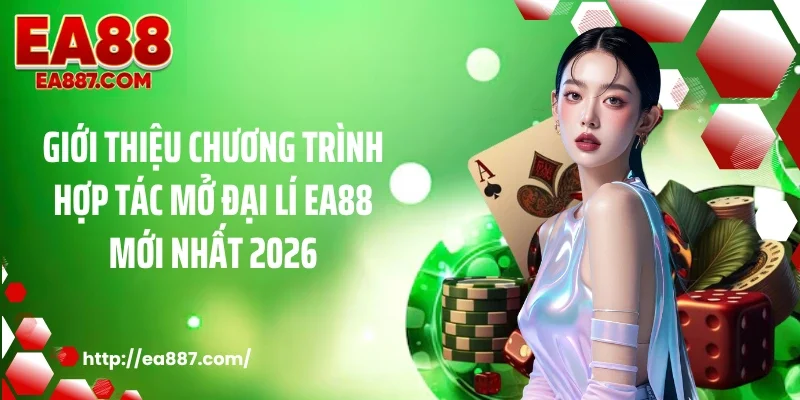 Giới thiệu chương trình hợp tác mở đại lí EA88 mới nhất 2026