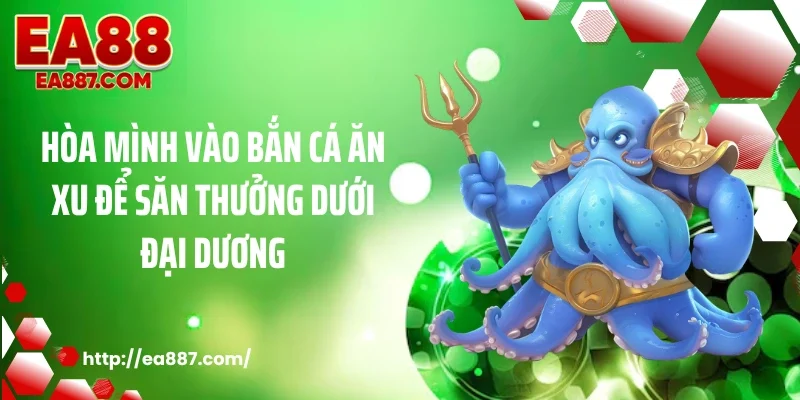 Hòa mình vào bắn cá ăn xu để săn thưởng dưới đại dương