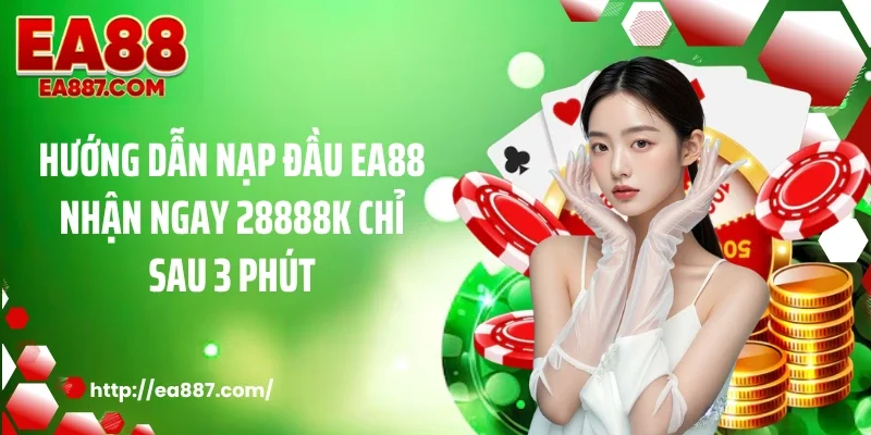 Hướng Dẫn Nạp Đầu EA88 Nhận Ngay 28888K Chỉ Sau 3 Phút