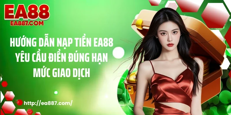 Hướng dẫn nạp tiền EA88 yêu cầu điền đúng hạn mức giao dịch
