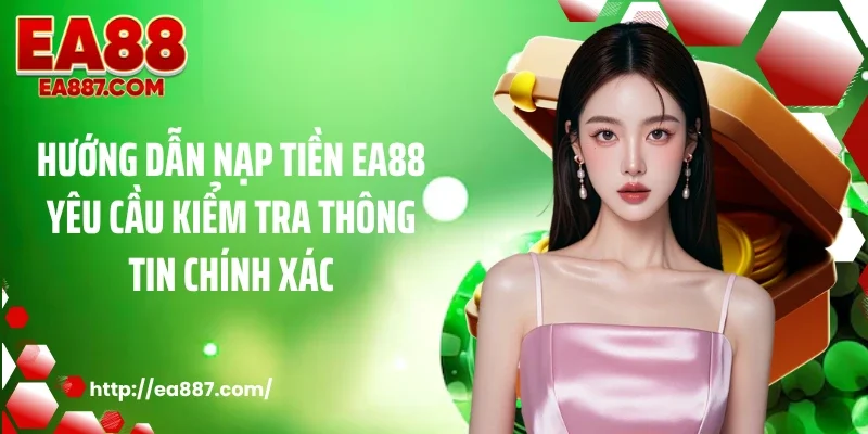 Hướng dẫn nạp tiền EA88 yêu cầu kiểm tra thông tin chính xác