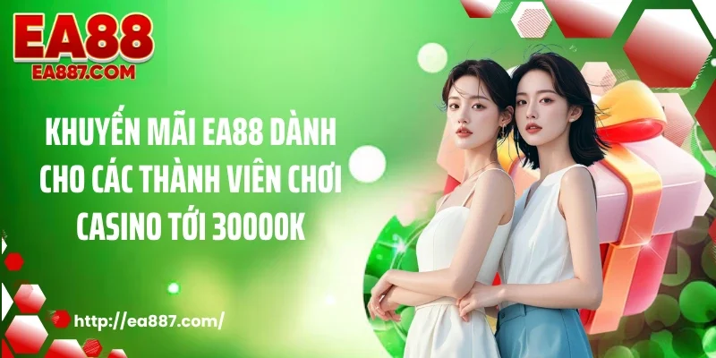 Khuyến mãi EA88 dành cho các thành viên chơi casino tới 30000k