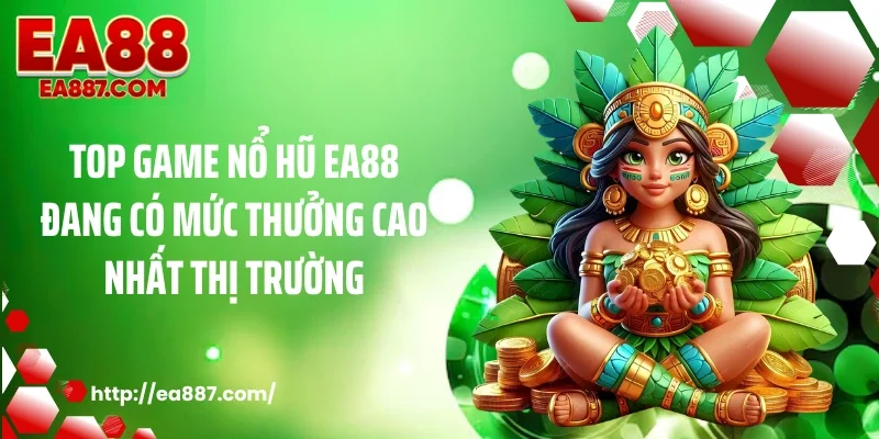 TOP game nổ hũ EA88 đang có mức thưởng cao nhất thị trường